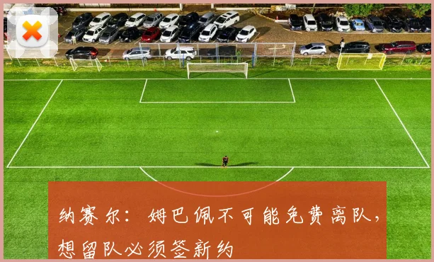 纳赛尔：姆巴佩不可能免费离队，想留队必须签新约