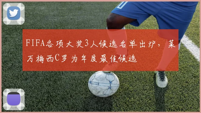FIFA各项大奖3人候选名单出炉，莱万梅西C罗为年度最佳候选