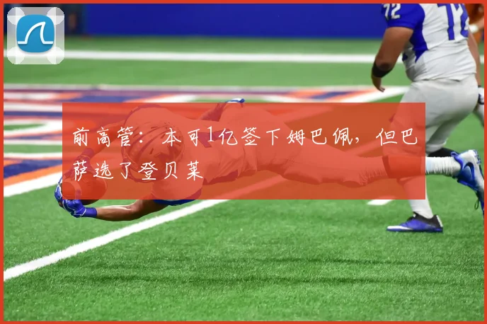 前高管：本可1亿签下姆巴佩，但巴萨选了登贝莱