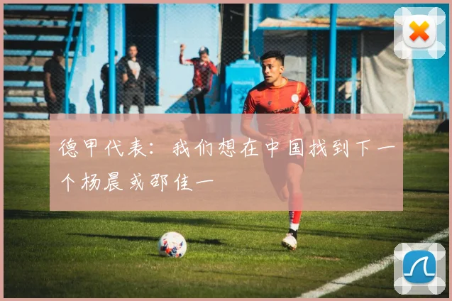 德甲代表：我们想在中国找到下一个杨晨或邵佳一