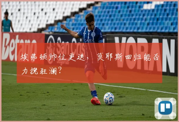 埃弗顿帅位更迭，莫耶斯回归能否力挽狂澜？