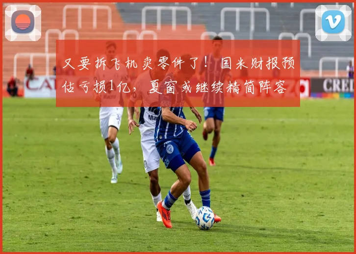 又要拆飞机卖零件了！国米财报预估亏损1亿，夏窗或继续精简阵容