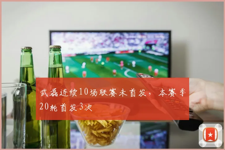 武磊连续10场联赛未首发，本赛季20轮首发3次