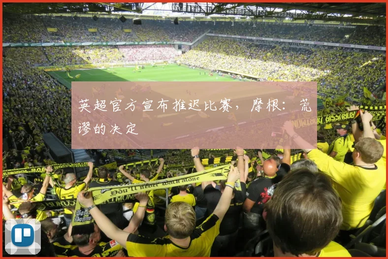 英超官方宣布推迟比赛，摩根：荒谬的决定