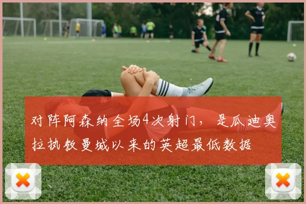 对阵阿森纳全场4次射门，是瓜迪奥拉执教曼城以来的英超最低数据