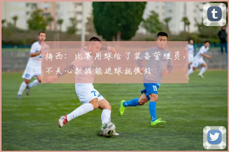 梅西：比赛用球给了装备管理员，不关心数据能进球就很好