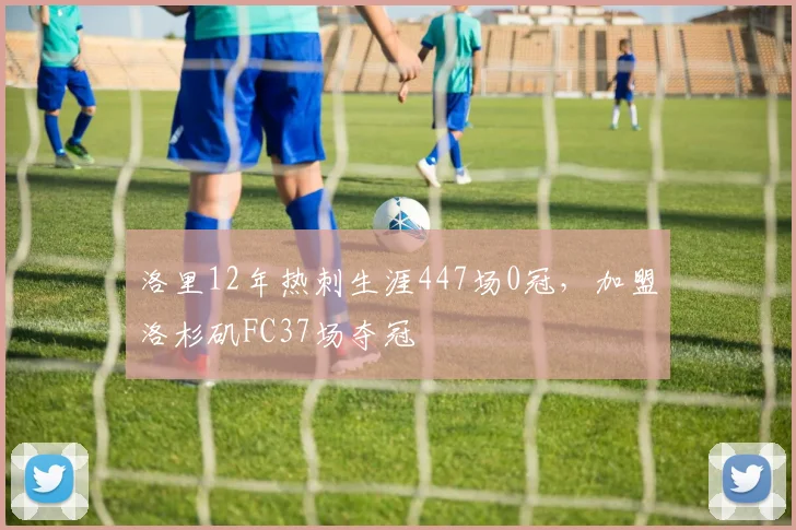 洛里12年热刺生涯447场0冠，加盟洛杉矶FC37场夺冠