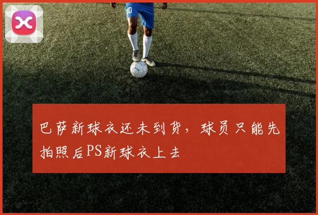 巴萨新球衣还未到货，球员只能先拍照后PS新球衣上去
