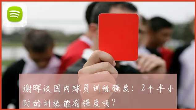 谢晖谈国内球员训练强度：2个半小时的训练能有强度吗？