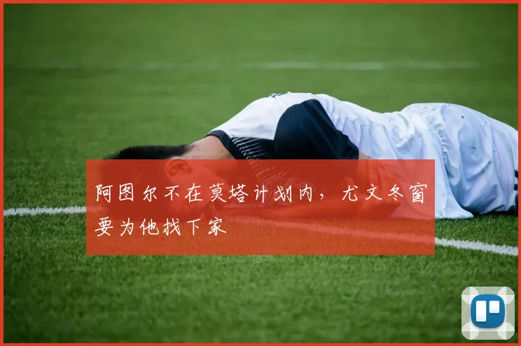 阿图尔不在莫塔计划内，尤文冬窗要为他找下家
