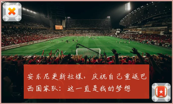安东尼更新社媒，庆祝自己重返巴西国家队：这一直是我的梦想