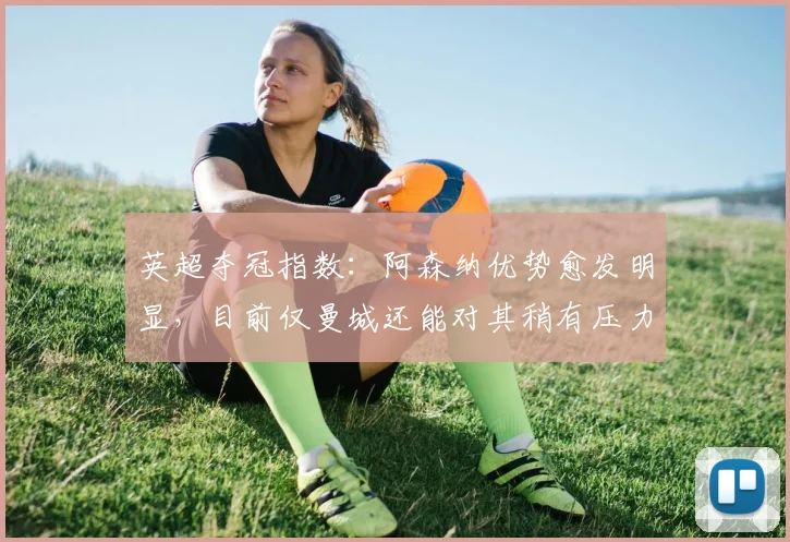 英超夺冠指数：阿森纳优势愈发明显，目前仅曼城还能对其稍有压力
