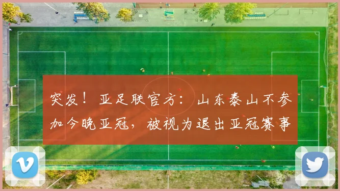 突发！亚足联官方：山东泰山不参加今晚亚冠，被视为退出亚冠赛事