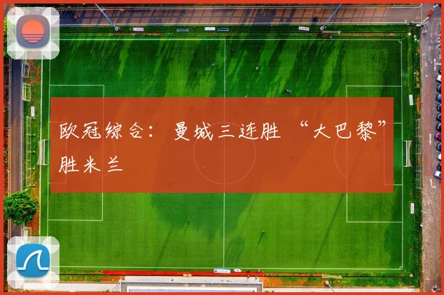 欧冠综合：曼城三连胜 “大巴黎”胜米兰