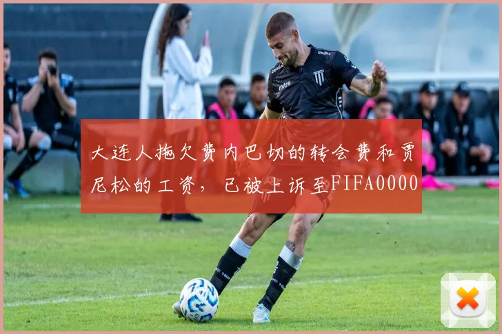 大连人拖欠费内巴切的转会费和贾尼松的工资，已被上诉至FIFA0000644