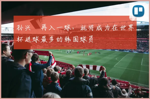 孙兴慜再入一球，就将成为在世界杯进球最多的韩国球员