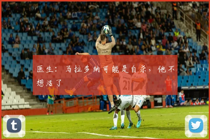 医生：马拉多纳可能是自杀，他不想活了