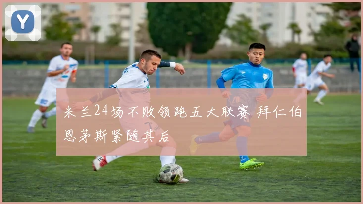 米兰24场不败领跑五大联赛 拜仁伯恩茅斯紧随其后