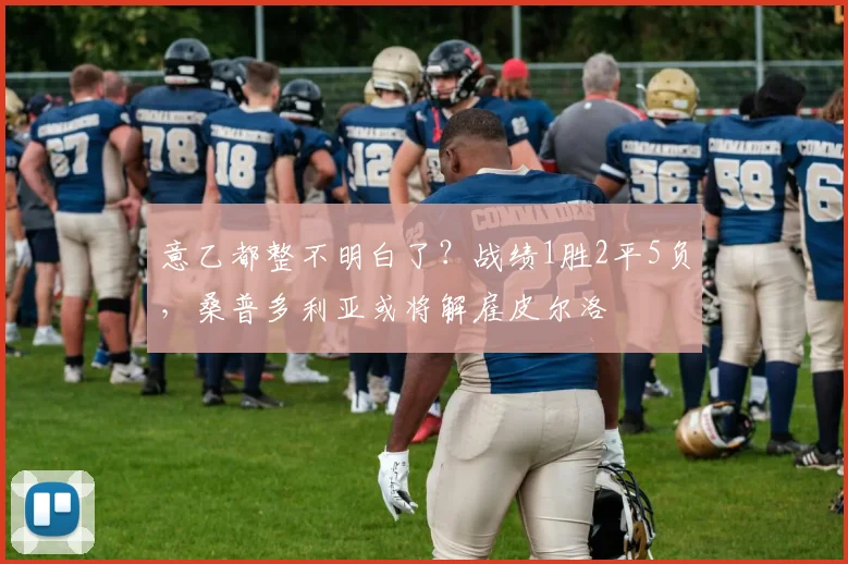 意乙都整不明白了？战绩1胜2平5负，桑普多利亚或将解雇皮尔洛