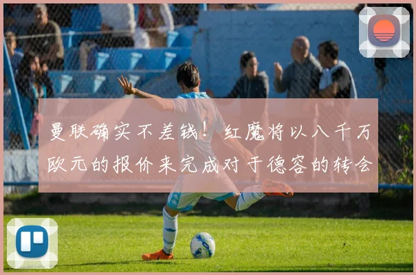 曼联确实不差钱！红魔将以八千万欧元的报价来完成对于德容的转会
