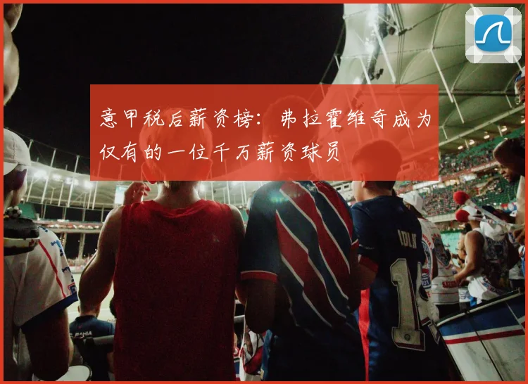 意甲税后薪资榜：弗拉霍维奇成为仅有的一位千万薪资球员