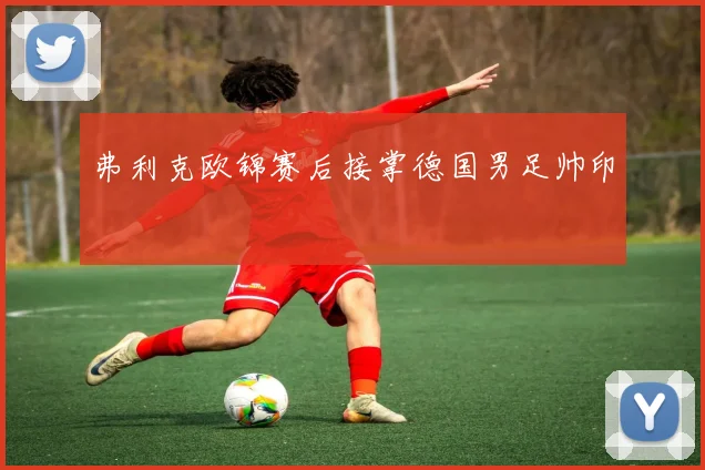 弗利克欧锦赛后接掌德国男足帅印