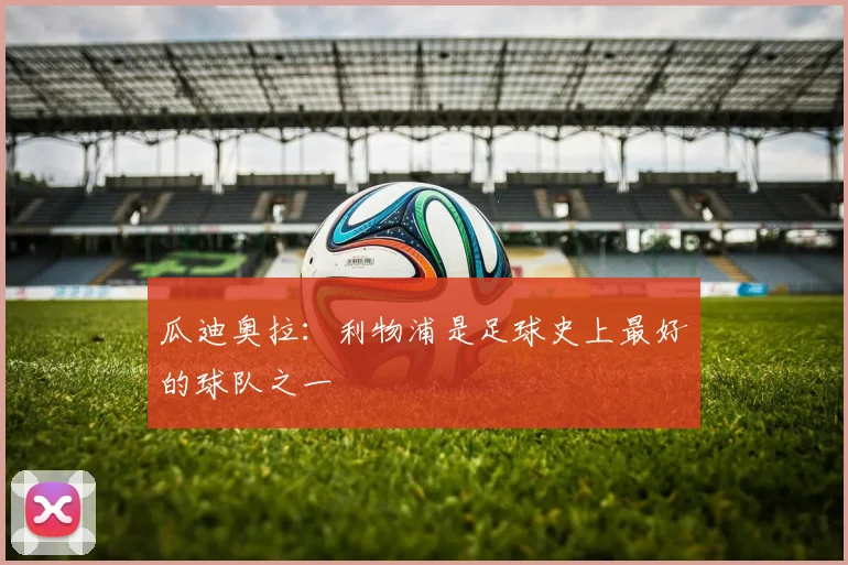 瓜迪奥拉：利物浦是足球史上最好的球队之一