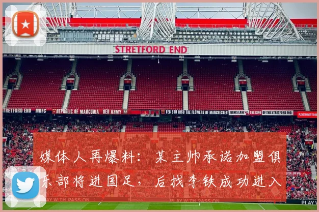 媒体人再爆料：某主帅承诺加盟俱乐部将进国足，后找李铁成功进入
