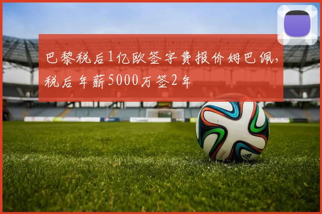 巴黎税后1亿欧签字费报价姆巴佩，税后年薪5000万签2年