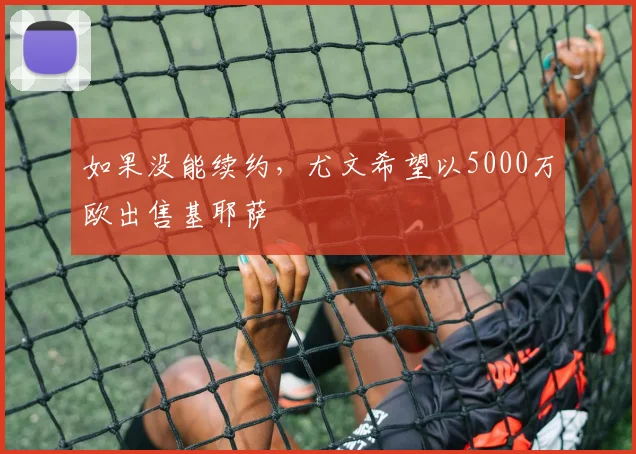 如果没能续约，尤文希望以5000万欧出售基耶萨