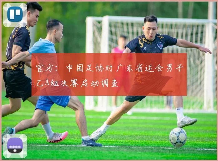 官方：中国足协对广东省运会男子乙A组决赛启动调查