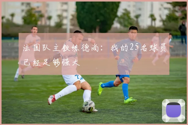 法国队主教练德尚：我的25名球员已经足够强大