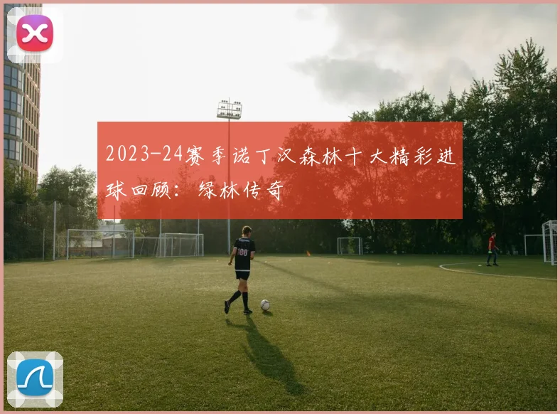 2023-24赛季诺丁汉森林十大精彩进球回顾：绿林传奇