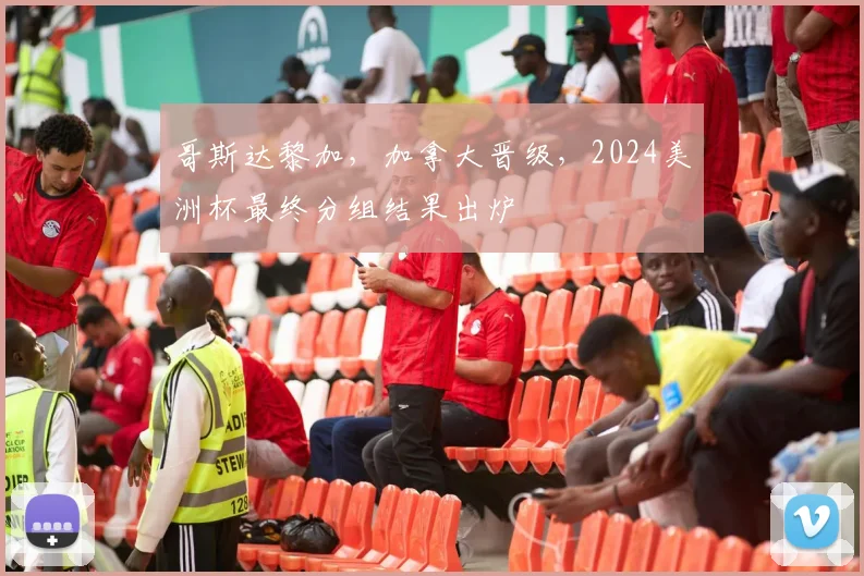 哥斯达黎加，加拿大晋级，2024美洲杯最终分组结果出炉