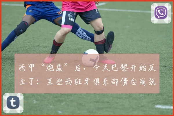 西甲“炮轰”后，今天巴黎开始反击了：某些西班牙俱乐部债台高筑
