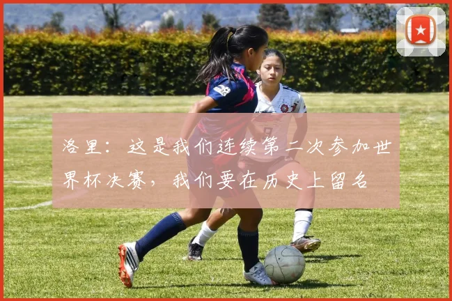 洛里：这是我们连续第二次参加世界杯决赛，我们要在历史上留名