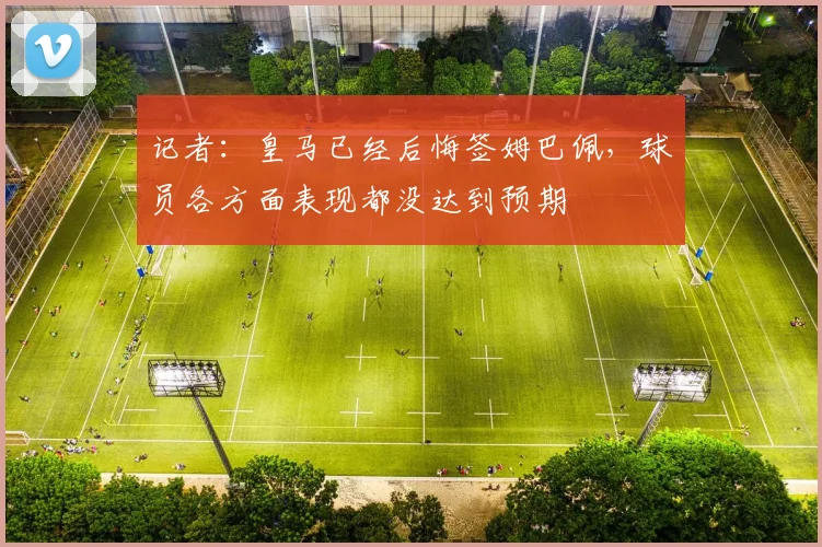 记者：皇马已经后悔签姆巴佩，球员各方面表现都没达到预期