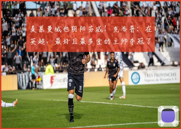羡慕曼城也阴阳芬威！克洛普：在英超，最好且最多金的主帅夺冠了