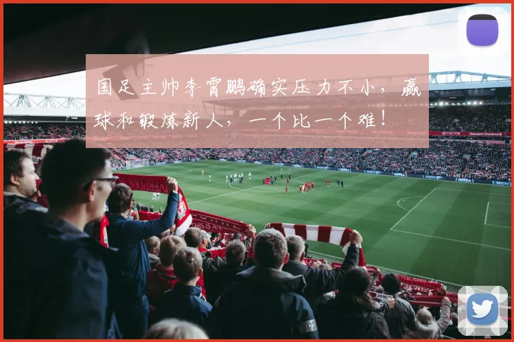 国足主帅李霄鹏确实压力不小，赢球和锻炼新人，一个比一个难！