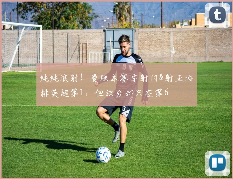 纯纯浪射！曼联本赛季射门&射正均排英超第1，但积分却只在第6