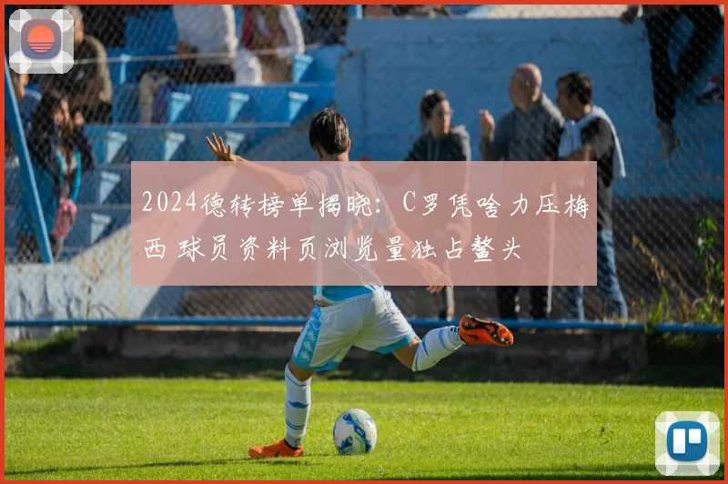 2024德转榜单揭晓：C罗凭啥力压梅西 球员资料页浏览量独占鳌头