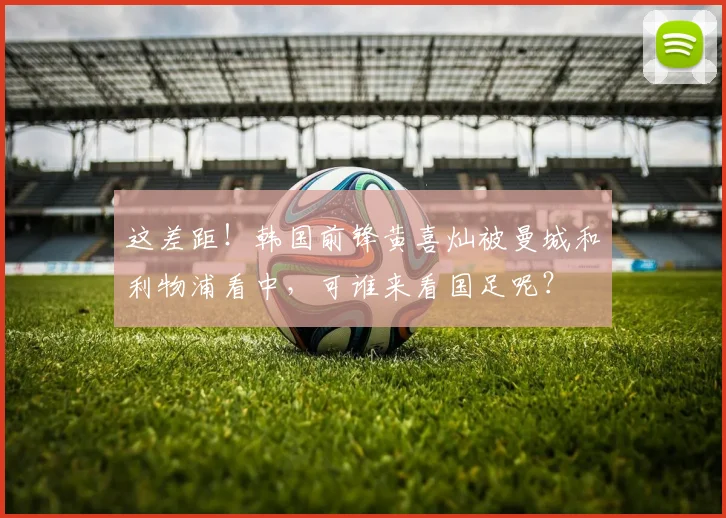 这差距！韩国前锋黄喜灿被曼城和利物浦看中，可谁来看国足呢？