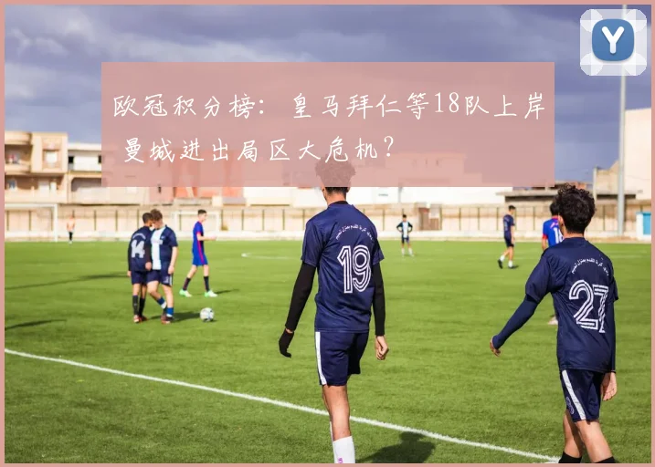 欧冠积分榜：皇马拜仁等18队上岸 曼城进出局区大危机？