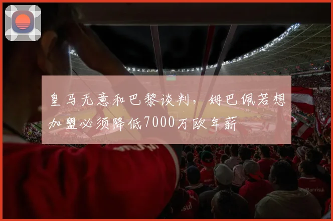 皇马无意和巴黎谈判，姆巴佩若想加盟必须降低7000万欧年薪