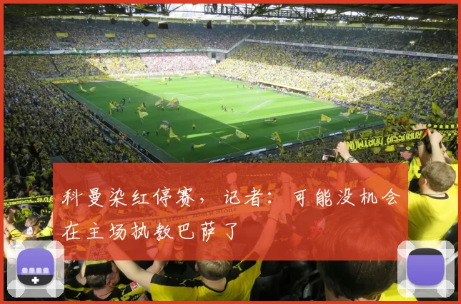 科曼染红停赛，记者：可能没机会在主场执教巴萨了