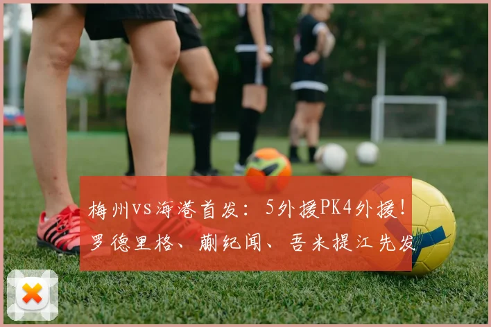 梅州vs海港首发：5外援PK4外援！罗德里格、蒯纪闻、吾米提江先发