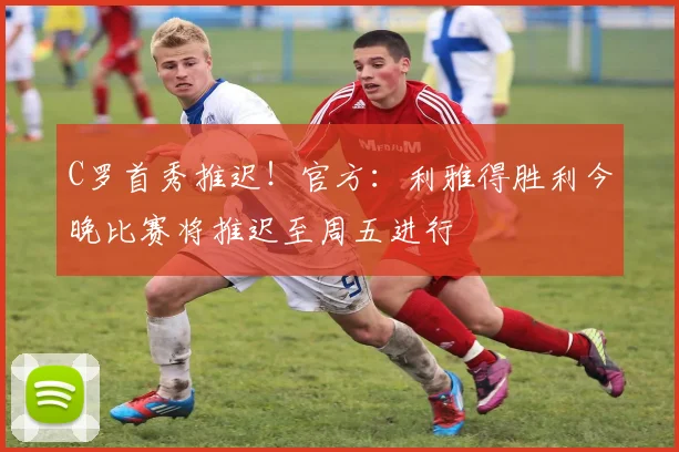 C罗首秀推迟！官方：利雅得胜利今晚比赛将推迟至周五进行