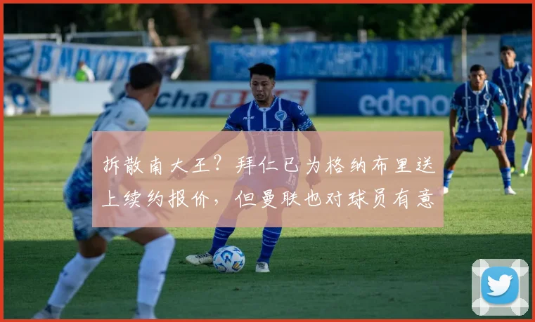 拆散南大王？拜仁已为格纳布里送上续约报价，但曼联也对球员有意