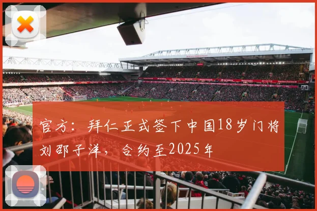 官方：拜仁正式签下中国18岁门将刘邵子洋，合约至2025年