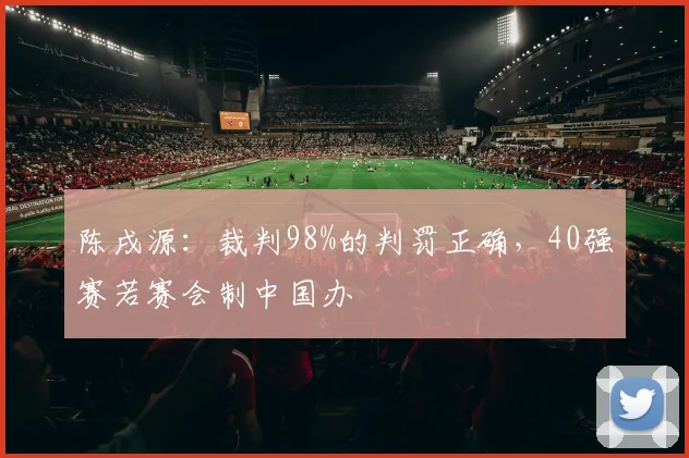 陈戌源：裁判98%的判罚正确，40强赛若赛会制中国办
